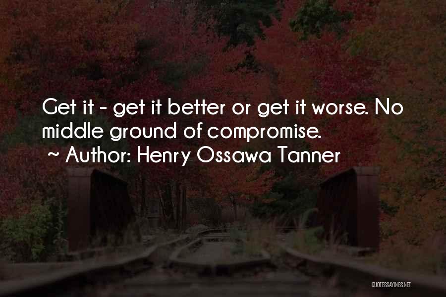 Henry Ossawa Tanner Quotes: Get It - Get It Better Or Get It Worse. No Middle Ground Of Compromise.