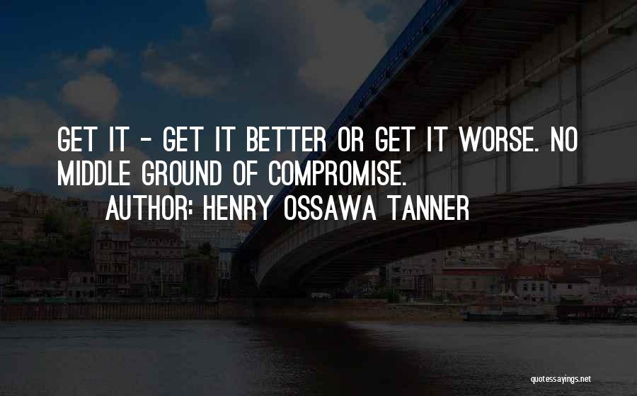 Henry Ossawa Tanner Quotes: Get It - Get It Better Or Get It Worse. No Middle Ground Of Compromise.