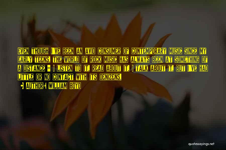 William Boyd Quotes: Even Though I've Been An Avid Consumer Of Contemporary Music Since My Early Teens, The World Of Rock Music Has