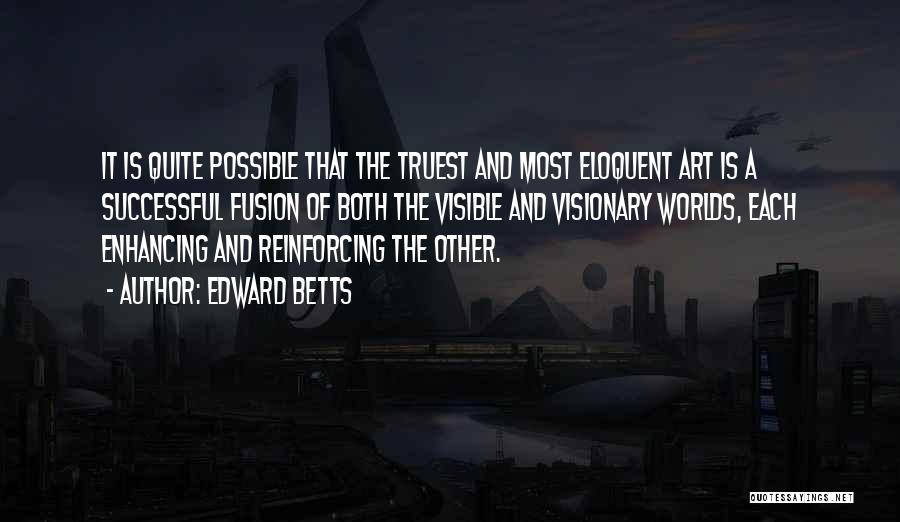 Edward Betts Quotes: It Is Quite Possible That The Truest And Most Eloquent Art Is A Successful Fusion Of Both The Visible And