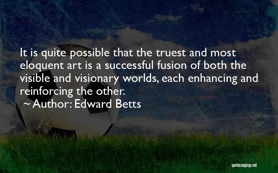 Edward Betts Quotes: It Is Quite Possible That The Truest And Most Eloquent Art Is A Successful Fusion Of Both The Visible And