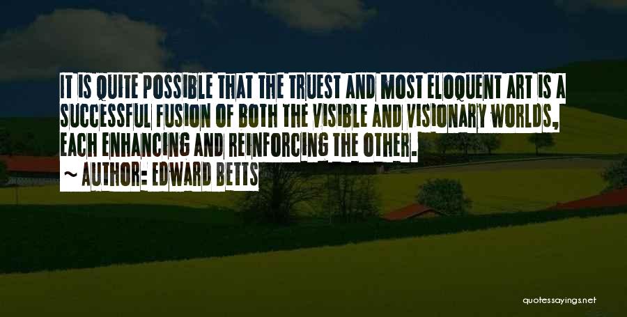 Edward Betts Quotes: It Is Quite Possible That The Truest And Most Eloquent Art Is A Successful Fusion Of Both The Visible And