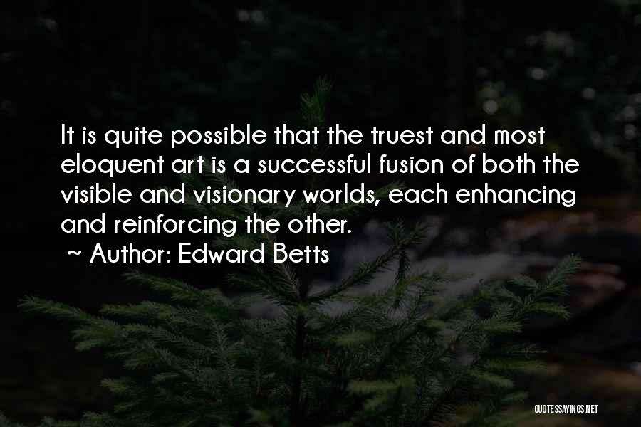 Edward Betts Quotes: It Is Quite Possible That The Truest And Most Eloquent Art Is A Successful Fusion Of Both The Visible And