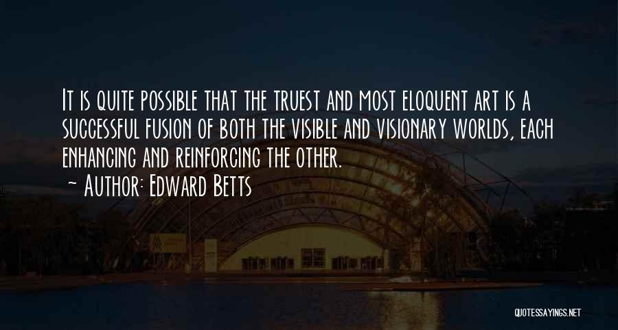 Edward Betts Quotes: It Is Quite Possible That The Truest And Most Eloquent Art Is A Successful Fusion Of Both The Visible And