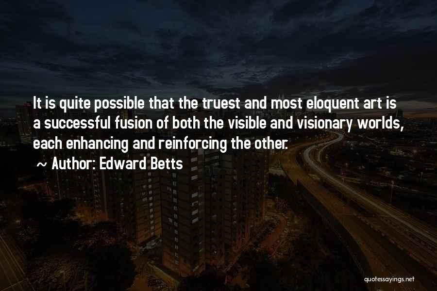 Edward Betts Quotes: It Is Quite Possible That The Truest And Most Eloquent Art Is A Successful Fusion Of Both The Visible And