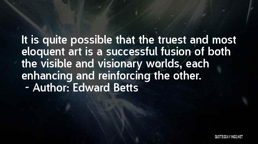 Edward Betts Quotes: It Is Quite Possible That The Truest And Most Eloquent Art Is A Successful Fusion Of Both The Visible And