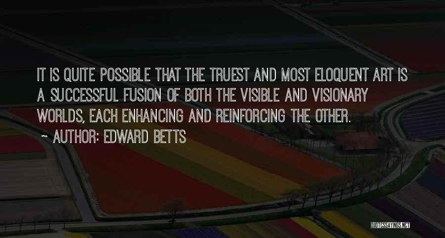 Edward Betts Quotes: It Is Quite Possible That The Truest And Most Eloquent Art Is A Successful Fusion Of Both The Visible And