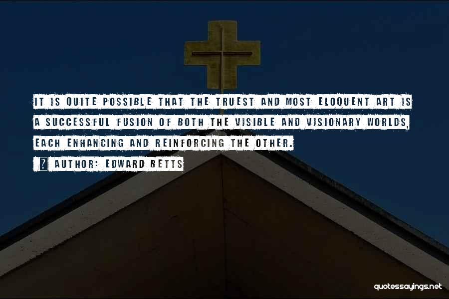 Edward Betts Quotes: It Is Quite Possible That The Truest And Most Eloquent Art Is A Successful Fusion Of Both The Visible And