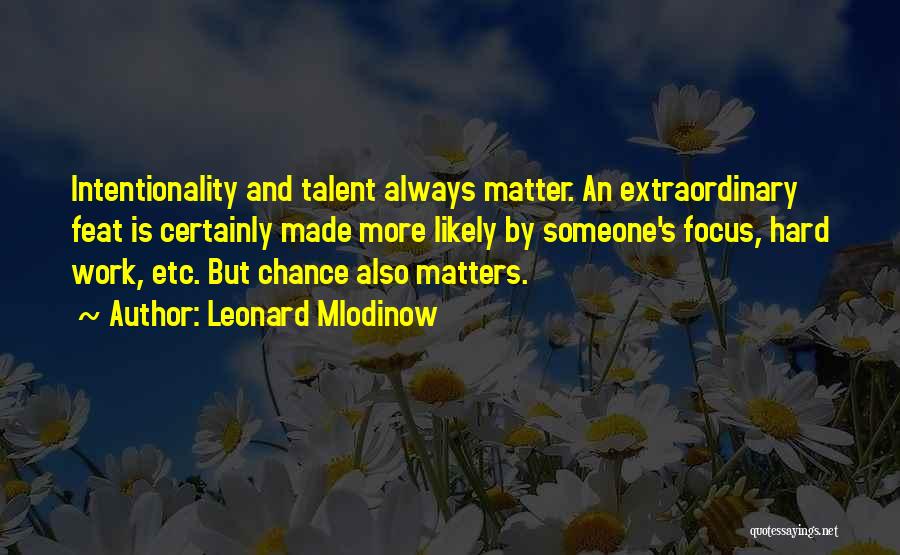 Leonard Mlodinow Quotes: Intentionality And Talent Always Matter. An Extraordinary Feat Is Certainly Made More Likely By Someone's Focus, Hard Work, Etc. But