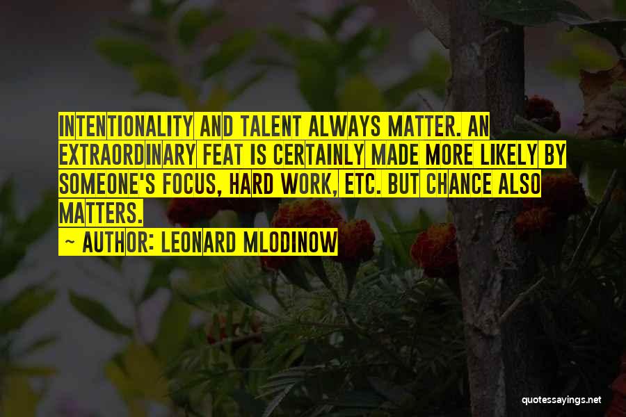 Leonard Mlodinow Quotes: Intentionality And Talent Always Matter. An Extraordinary Feat Is Certainly Made More Likely By Someone's Focus, Hard Work, Etc. But