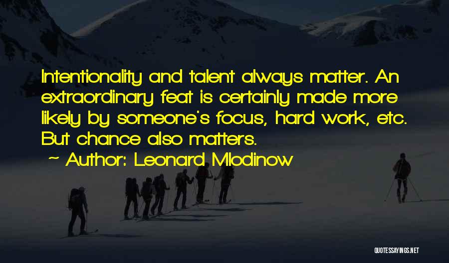 Leonard Mlodinow Quotes: Intentionality And Talent Always Matter. An Extraordinary Feat Is Certainly Made More Likely By Someone's Focus, Hard Work, Etc. But