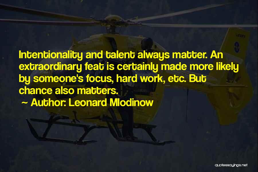 Leonard Mlodinow Quotes: Intentionality And Talent Always Matter. An Extraordinary Feat Is Certainly Made More Likely By Someone's Focus, Hard Work, Etc. But