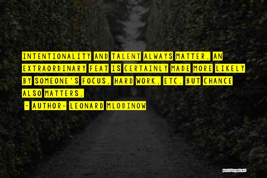 Leonard Mlodinow Quotes: Intentionality And Talent Always Matter. An Extraordinary Feat Is Certainly Made More Likely By Someone's Focus, Hard Work, Etc. But