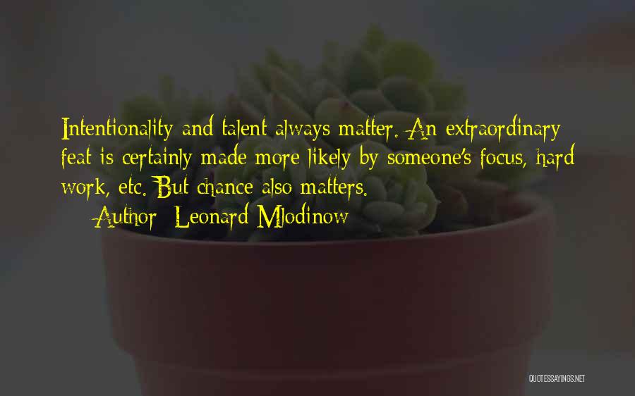 Leonard Mlodinow Quotes: Intentionality And Talent Always Matter. An Extraordinary Feat Is Certainly Made More Likely By Someone's Focus, Hard Work, Etc. But