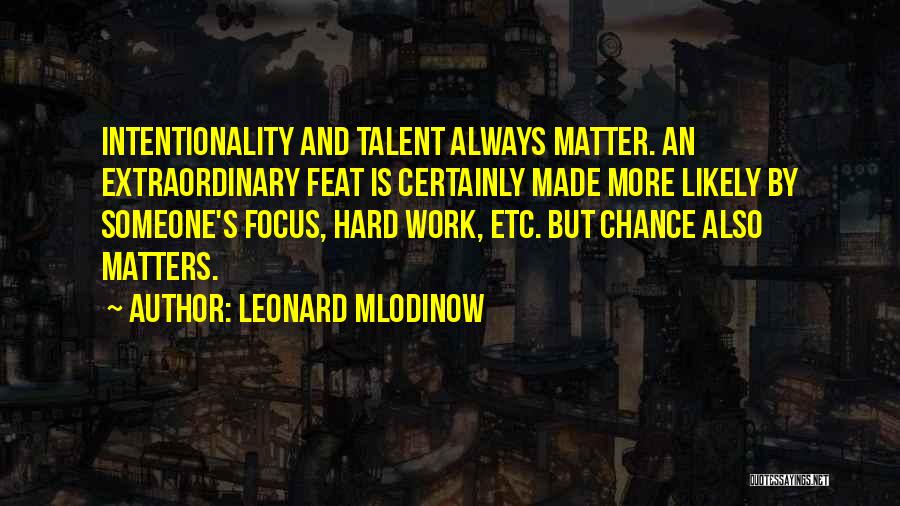 Leonard Mlodinow Quotes: Intentionality And Talent Always Matter. An Extraordinary Feat Is Certainly Made More Likely By Someone's Focus, Hard Work, Etc. But