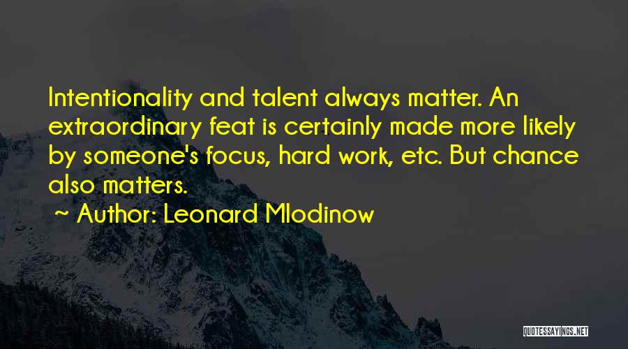 Leonard Mlodinow Quotes: Intentionality And Talent Always Matter. An Extraordinary Feat Is Certainly Made More Likely By Someone's Focus, Hard Work, Etc. But