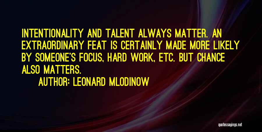 Leonard Mlodinow Quotes: Intentionality And Talent Always Matter. An Extraordinary Feat Is Certainly Made More Likely By Someone's Focus, Hard Work, Etc. But