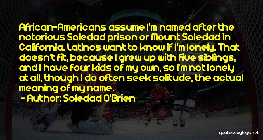 Soledad O'Brien Quotes: African-americans Assume I'm Named After The Notorious Soledad Prison Or Mount Soledad In California. Latinos Want To Know If I'm