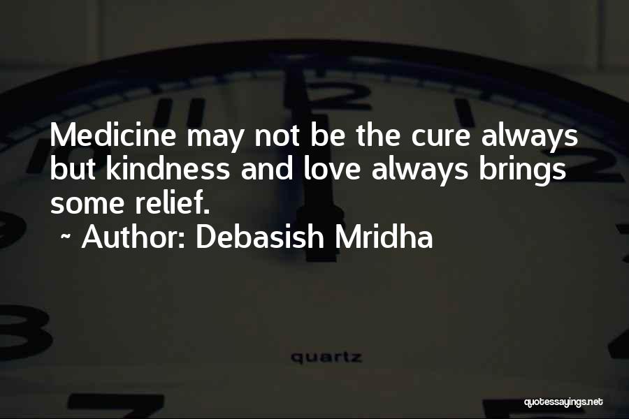 Debasish Mridha Quotes: Medicine May Not Be The Cure Always But Kindness And Love Always Brings Some Relief.