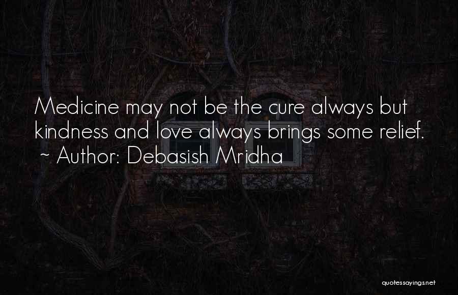 Debasish Mridha Quotes: Medicine May Not Be The Cure Always But Kindness And Love Always Brings Some Relief.