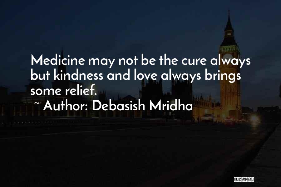 Debasish Mridha Quotes: Medicine May Not Be The Cure Always But Kindness And Love Always Brings Some Relief.