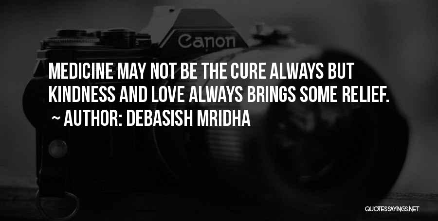 Debasish Mridha Quotes: Medicine May Not Be The Cure Always But Kindness And Love Always Brings Some Relief.