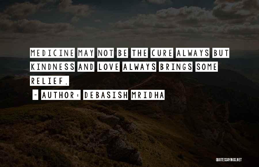 Debasish Mridha Quotes: Medicine May Not Be The Cure Always But Kindness And Love Always Brings Some Relief.