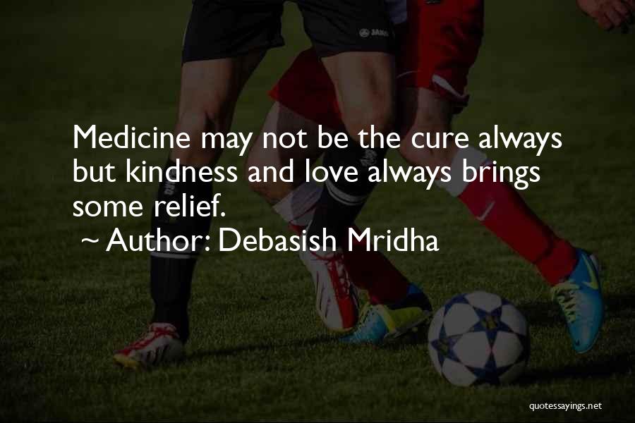 Debasish Mridha Quotes: Medicine May Not Be The Cure Always But Kindness And Love Always Brings Some Relief.