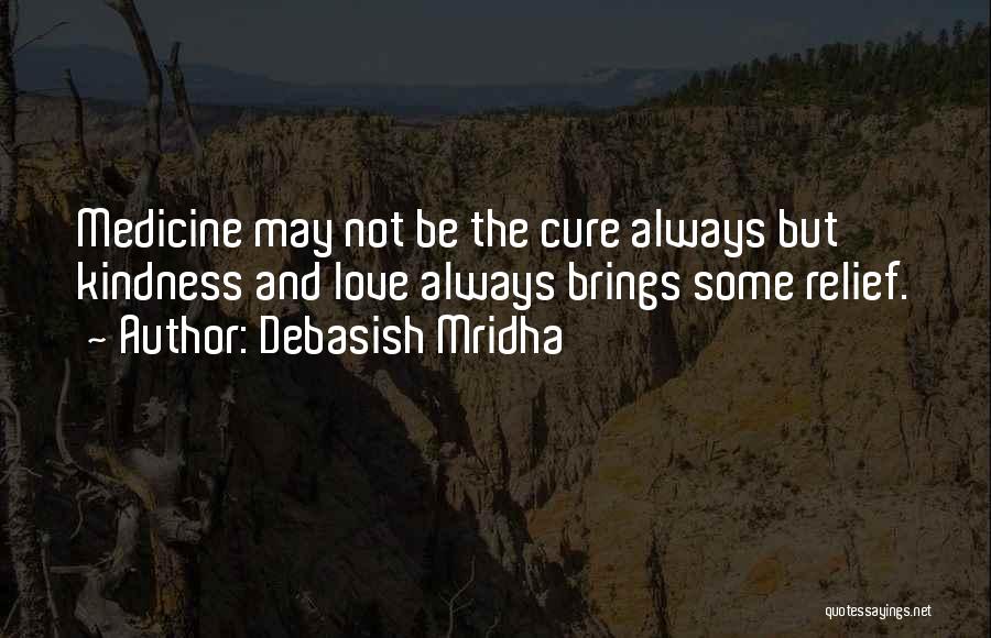 Debasish Mridha Quotes: Medicine May Not Be The Cure Always But Kindness And Love Always Brings Some Relief.