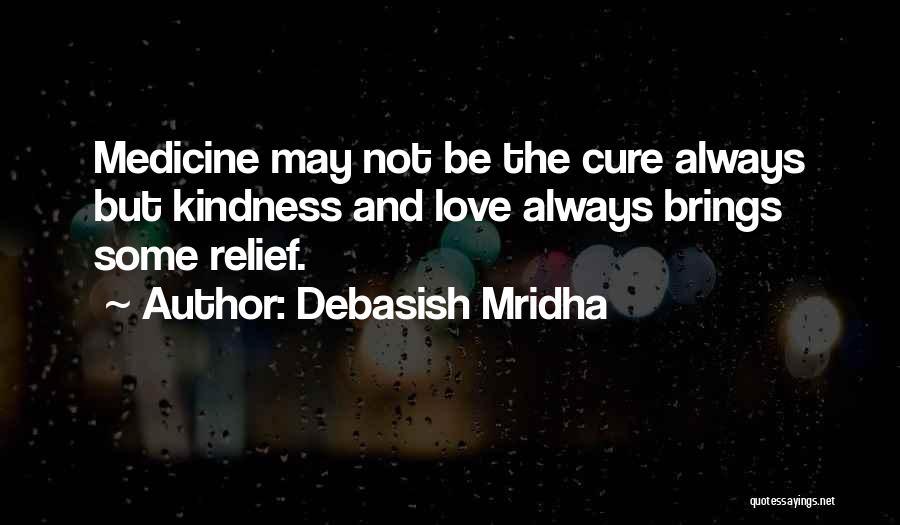 Debasish Mridha Quotes: Medicine May Not Be The Cure Always But Kindness And Love Always Brings Some Relief.