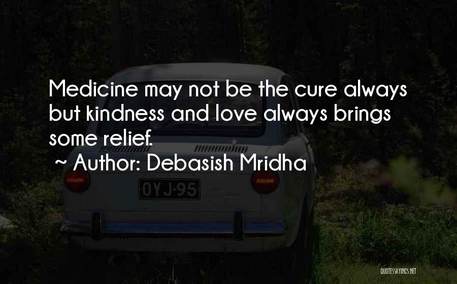 Debasish Mridha Quotes: Medicine May Not Be The Cure Always But Kindness And Love Always Brings Some Relief.