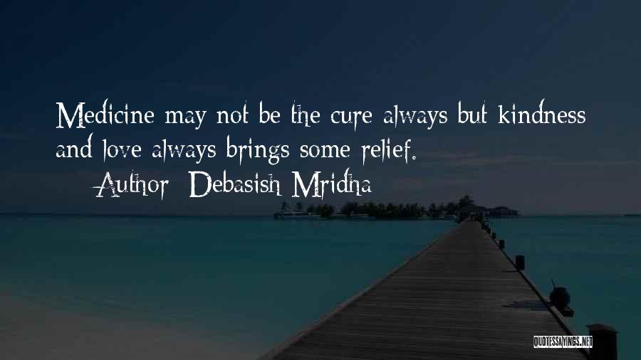 Debasish Mridha Quotes: Medicine May Not Be The Cure Always But Kindness And Love Always Brings Some Relief.