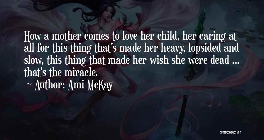 Ami McKay Quotes: How A Mother Comes To Love Her Child, Her Caring At All For This Thing That's Made Her Heavy, Lopsided