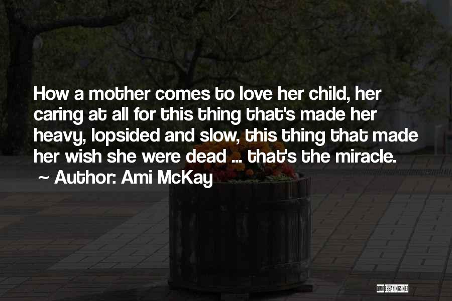 Ami McKay Quotes: How A Mother Comes To Love Her Child, Her Caring At All For This Thing That's Made Her Heavy, Lopsided