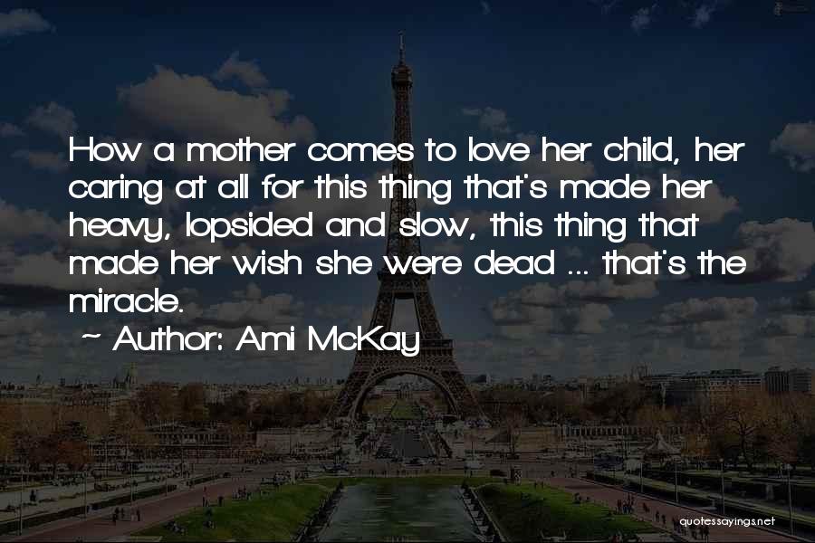 Ami McKay Quotes: How A Mother Comes To Love Her Child, Her Caring At All For This Thing That's Made Her Heavy, Lopsided