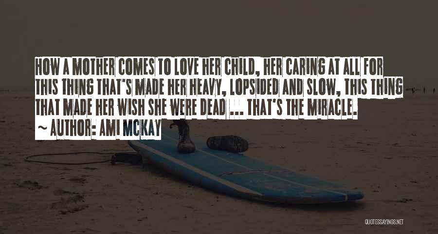 Ami McKay Quotes: How A Mother Comes To Love Her Child, Her Caring At All For This Thing That's Made Her Heavy, Lopsided