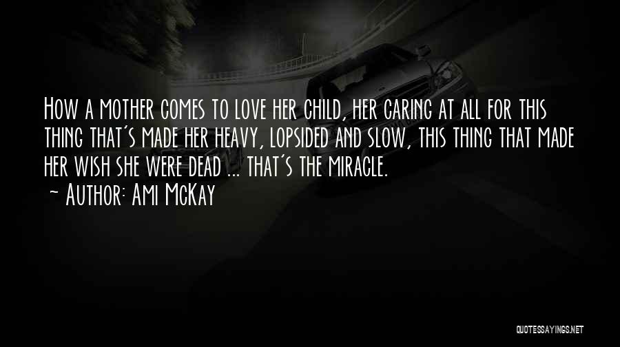 Ami McKay Quotes: How A Mother Comes To Love Her Child, Her Caring At All For This Thing That's Made Her Heavy, Lopsided