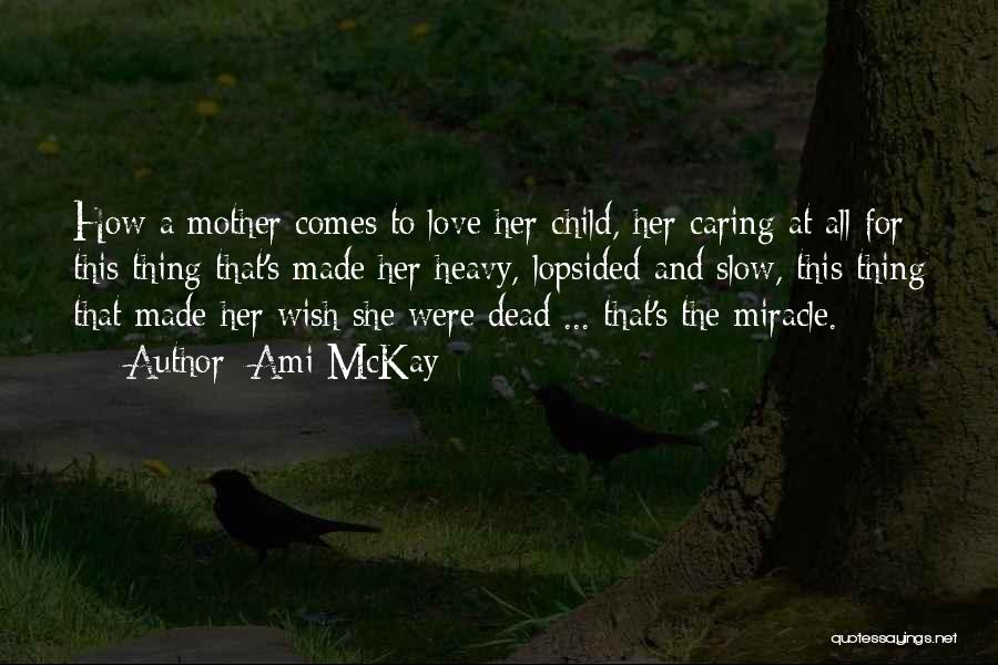 Ami McKay Quotes: How A Mother Comes To Love Her Child, Her Caring At All For This Thing That's Made Her Heavy, Lopsided