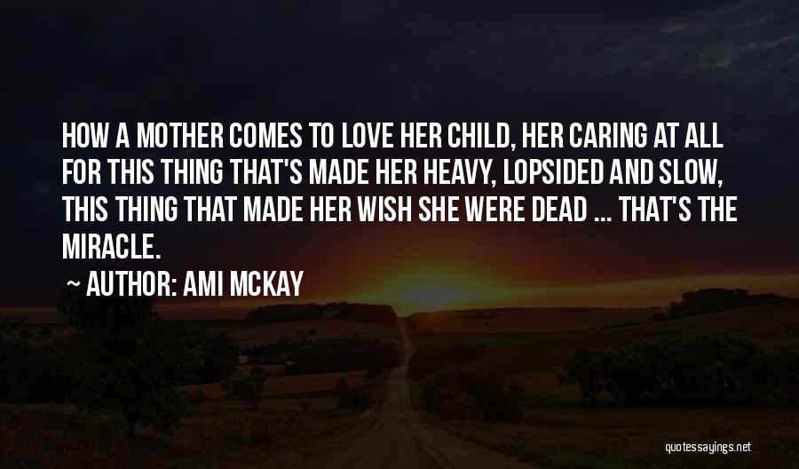 Ami McKay Quotes: How A Mother Comes To Love Her Child, Her Caring At All For This Thing That's Made Her Heavy, Lopsided