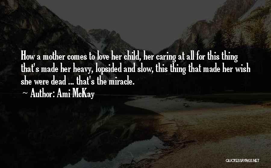 Ami McKay Quotes: How A Mother Comes To Love Her Child, Her Caring At All For This Thing That's Made Her Heavy, Lopsided