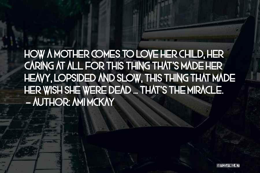 Ami McKay Quotes: How A Mother Comes To Love Her Child, Her Caring At All For This Thing That's Made Her Heavy, Lopsided