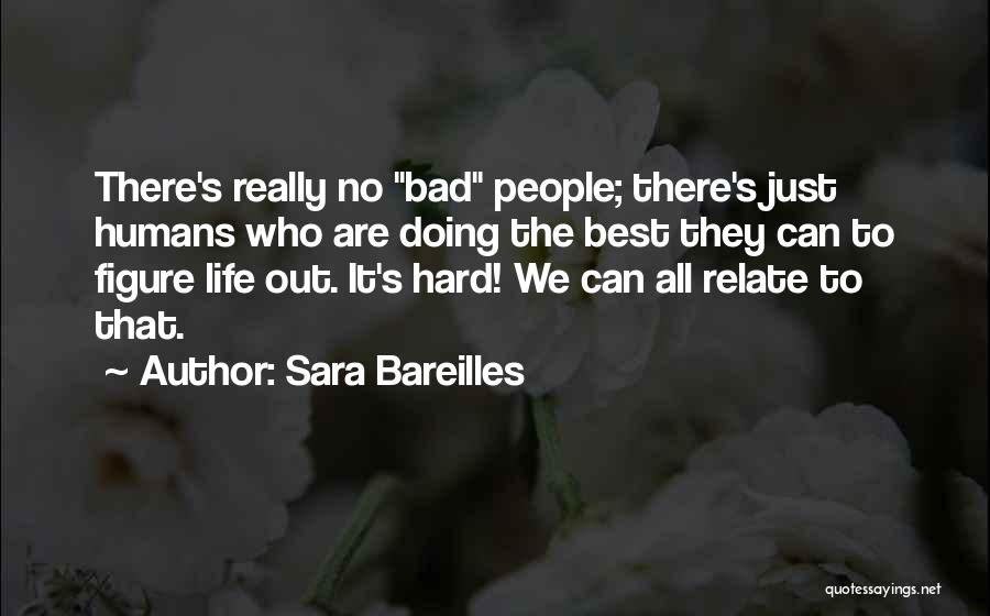 Sara Bareilles Quotes: There's Really No Bad People; There's Just Humans Who Are Doing The Best They Can To Figure Life Out. It's