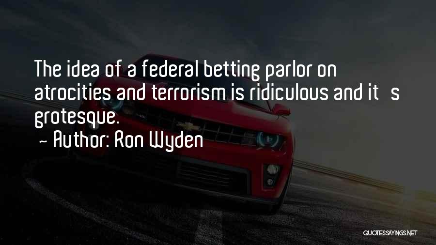 Ron Wyden Quotes: The Idea Of A Federal Betting Parlor On Atrocities And Terrorism Is Ridiculous And It's Grotesque.