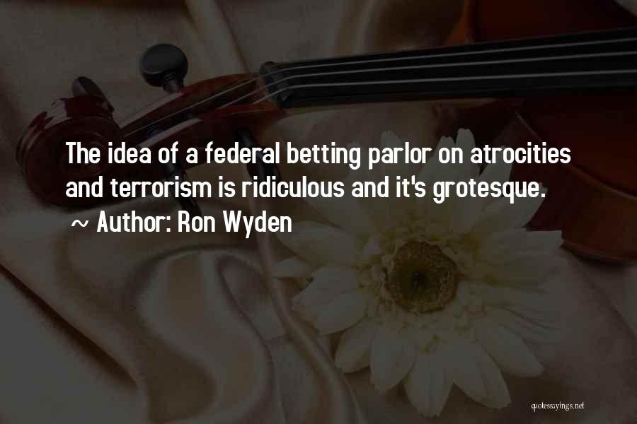 Ron Wyden Quotes: The Idea Of A Federal Betting Parlor On Atrocities And Terrorism Is Ridiculous And It's Grotesque.