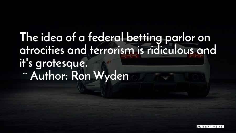 Ron Wyden Quotes: The Idea Of A Federal Betting Parlor On Atrocities And Terrorism Is Ridiculous And It's Grotesque.