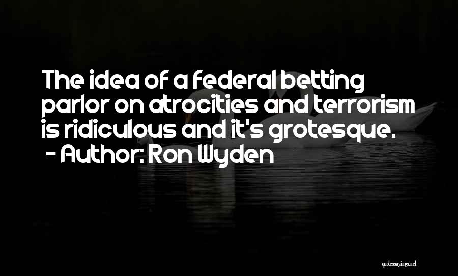 Ron Wyden Quotes: The Idea Of A Federal Betting Parlor On Atrocities And Terrorism Is Ridiculous And It's Grotesque.