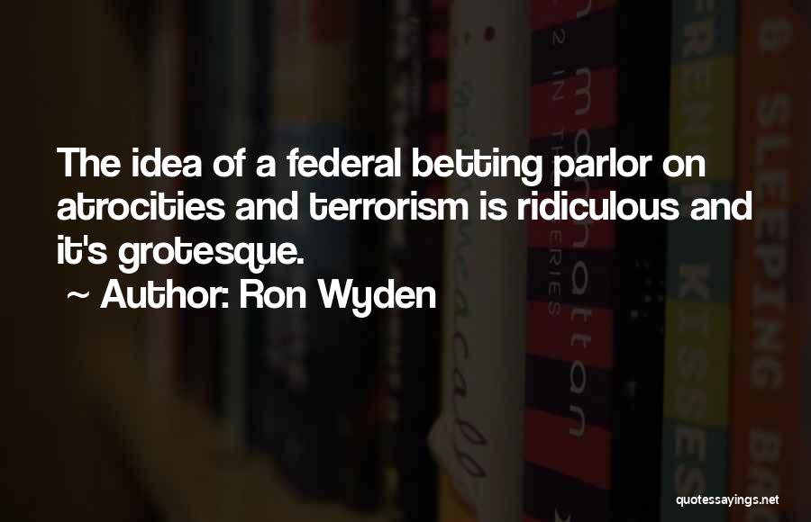 Ron Wyden Quotes: The Idea Of A Federal Betting Parlor On Atrocities And Terrorism Is Ridiculous And It's Grotesque.