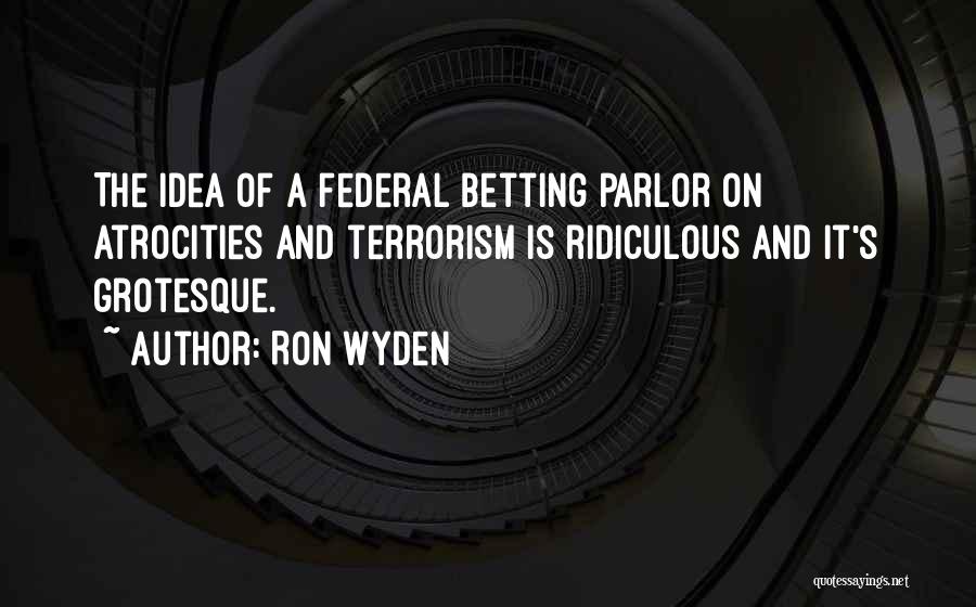 Ron Wyden Quotes: The Idea Of A Federal Betting Parlor On Atrocities And Terrorism Is Ridiculous And It's Grotesque.