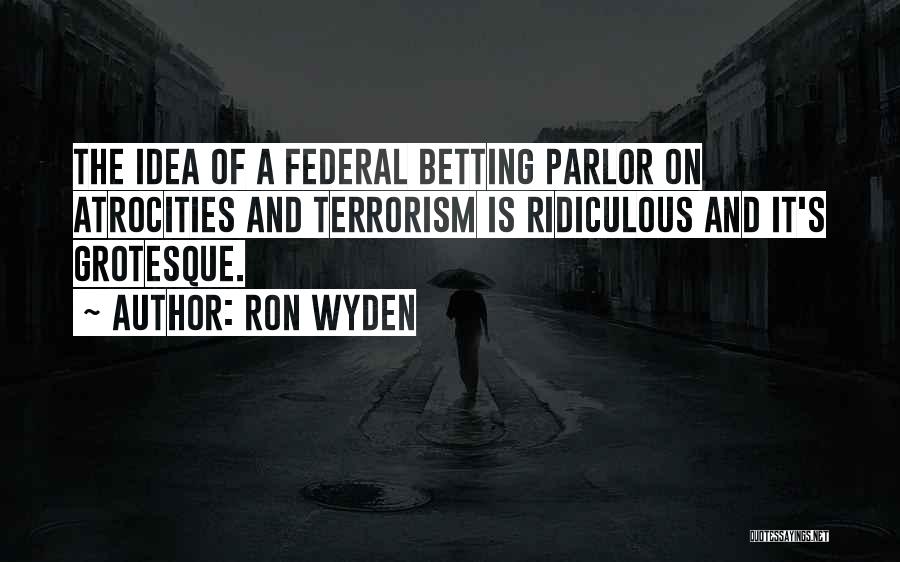 Ron Wyden Quotes: The Idea Of A Federal Betting Parlor On Atrocities And Terrorism Is Ridiculous And It's Grotesque.