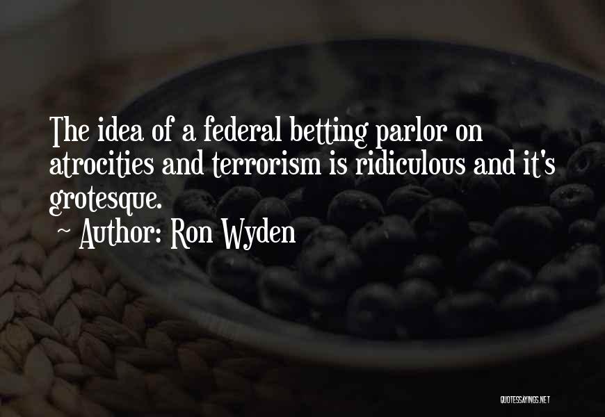 Ron Wyden Quotes: The Idea Of A Federal Betting Parlor On Atrocities And Terrorism Is Ridiculous And It's Grotesque.